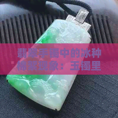 翡翠手镯中的冰种棉絮现象：玉镯里全是棉冰好吗？