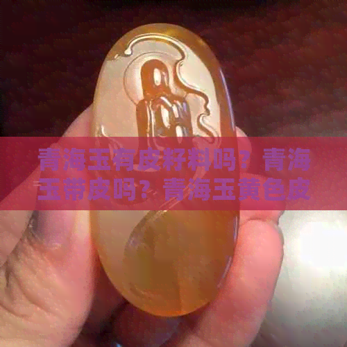 青海玉有皮籽料吗？青海玉带皮吗？青海玉黄色皮料存在吗？