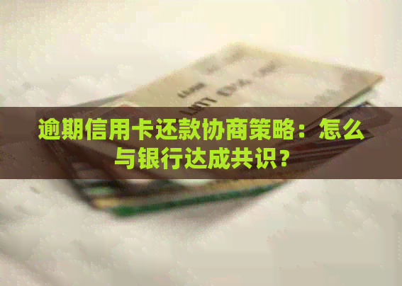 逾期信用卡还款协商策略：怎么与银行达成共识？