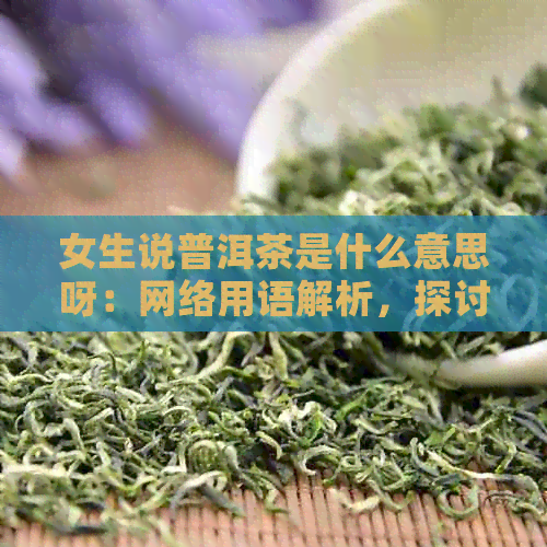 女生说普洱茶是什么意思呀：网络用语解析，探讨女孩子喝普洱茶的含义。