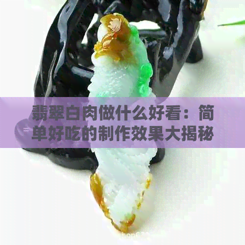 翡翠白肉做什么好看：简单好吃的制作效果大揭秘