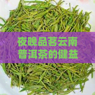 夜晚品茗云南普洱茶的健益处与注意事项