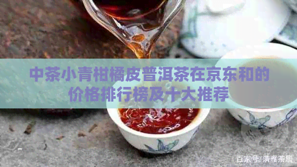 中茶小青柑橘皮普洱茶在京东和的价格排行榜及十大推荐