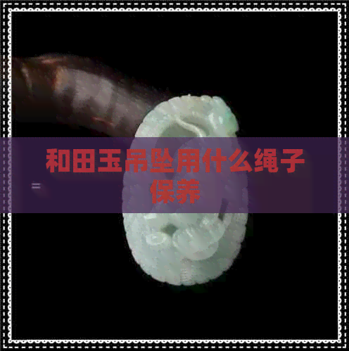 和田玉吊坠用什么绳子保养