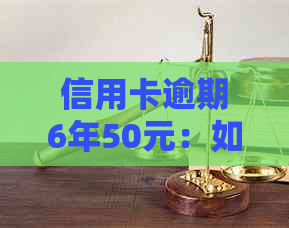 信用卡逾期6年50元：如何解决？逾期处理全攻略，用户必看！