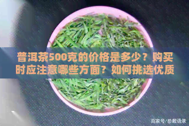 普洱茶500克的价格是多少？购买时应注意哪些方面？如何挑选优质的普洱茶？