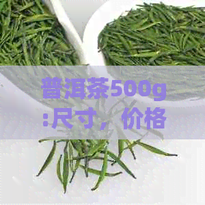 普洱茶500g:尺寸，价格，古树茶的根系深度和501含义解析