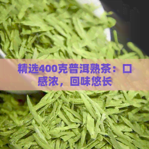 精选400克普洱熟茶：口感浓，回味悠长