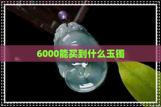 6000能买到什么玉镯