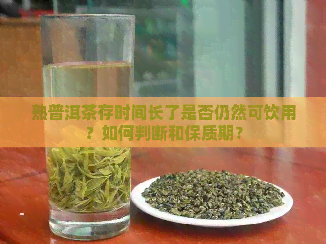 熟普洱茶存时间长了是否仍然可饮用？如何判断和保质期？