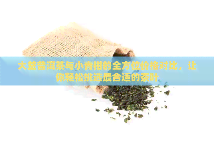 大益普洱茶与小青柑的全方位价格对比，让你轻松挑选最合适的茶叶