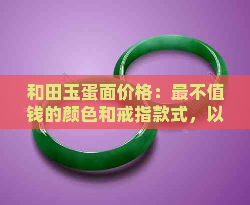 和田玉蛋面价格：最不值钱的颜色和戒指款式，以及碧玉蛋面的市场行情。