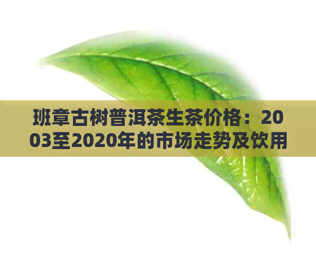 班章古树普洱茶生茶价格：2003至2020年的市场走势及饮用方法