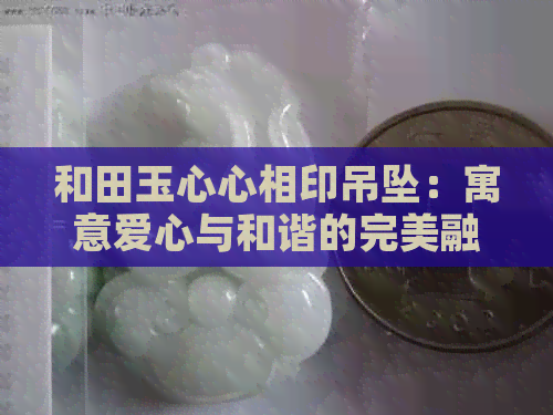 和田玉心心相印吊坠：寓意爱心与和谐的完美融合