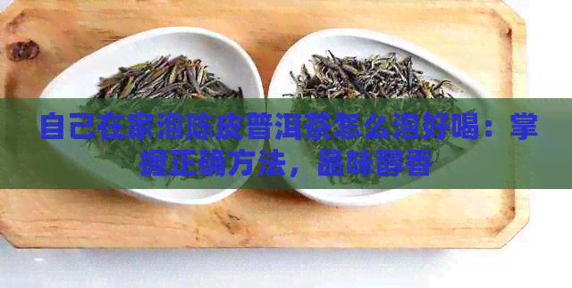 自己在家泡陈皮普洱茶怎么泡好喝：掌握正确方法，品味醇香