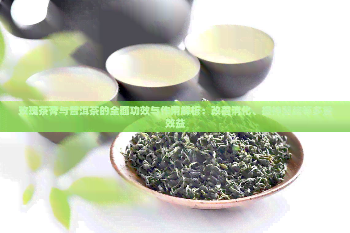 玫瑰茶膏与普洱茶的全面功效与作用解析：改善消化、提神醒脑等多重效益