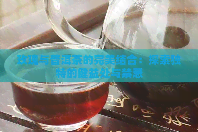 玫瑰与普洱茶的完美结合：探索独特的健益处与禁忌