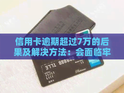 信用卡逾期超过7万的后果及解决方法：会面临牢狱之灾吗？