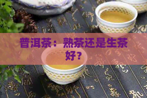 普洱茶：熟茶还是生茶好？