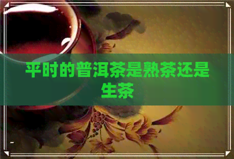 平时的普洱茶是熟茶还是生茶