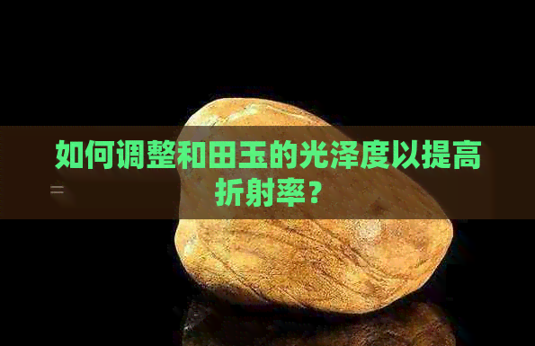 如何调整和田玉的光泽度以提高折射率？