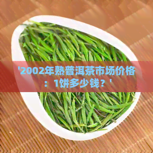 '2002年熟普洱茶市场价格：1饼多少钱？'