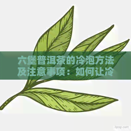 六堡普洱茶的冷泡方法及注意事项：如何让冷泡更美味？