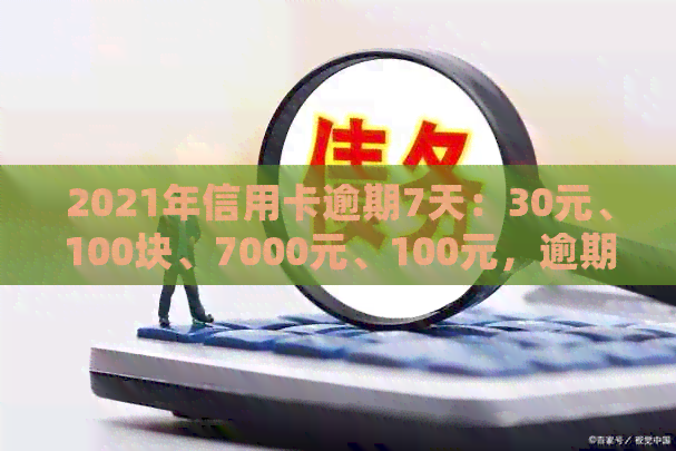 2021年信用卡逾期7天：30元、100块、7000元、100元，逾期天数处理