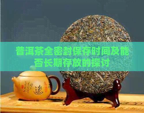 普洱茶全密封保存时间及能否长期存放的探讨