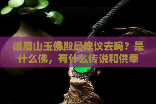 峨眉山玉佛殿最建议去吗？是什么佛，有什么传说和供奉的是谁？