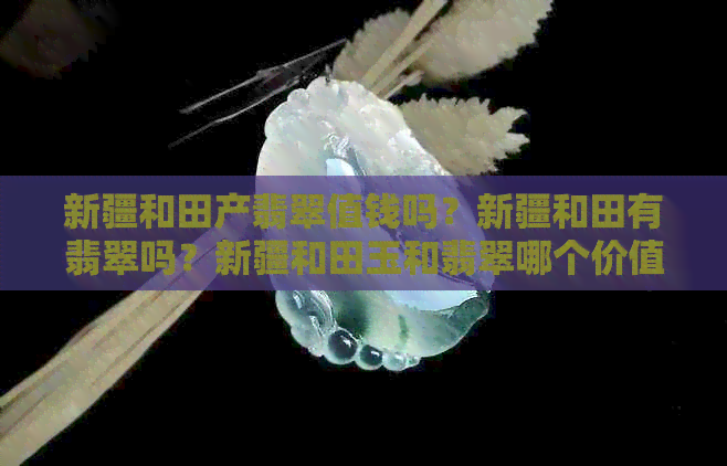 新疆和田产翡翠值钱吗？新疆和田有翡翠吗？新疆和田玉和翡翠哪个价值高？