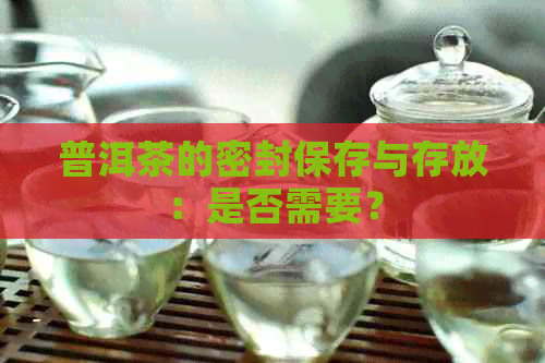 普洱茶的密封保存与存放：是否需要？