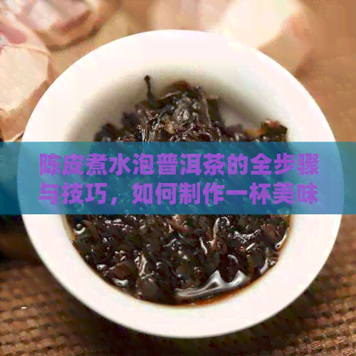 陈皮煮水泡普洱茶的全步骤与技巧，如何制作一杯美味的陈皮普洱茶？