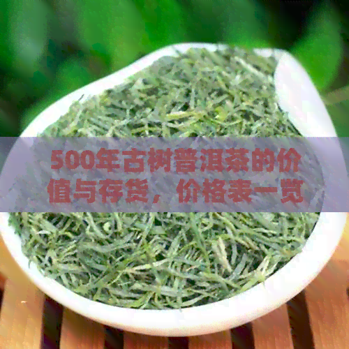 500年古树普洱茶的价值与存货，价格表一览