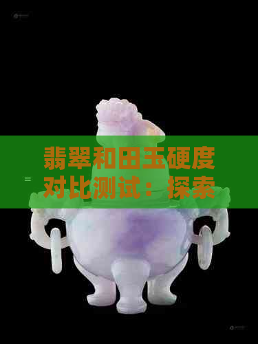 翡翠和田玉硬度对比测试：探索不同宝石的耐磨性