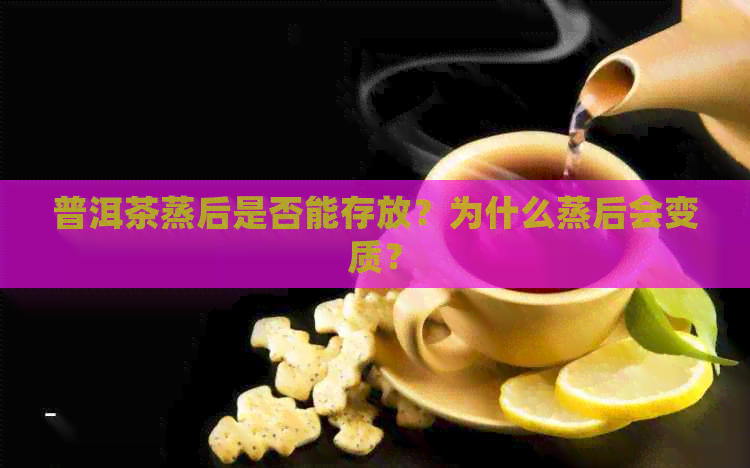 普洱茶蒸后是否能存放？为什么蒸后会变质？