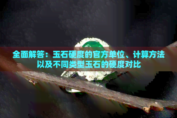 全面解答：玉石硬度的官方单位、计算方法以及不同类型玉石的硬度对比