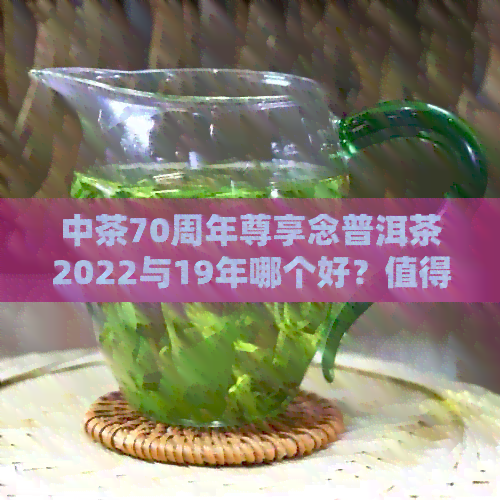 中茶70周年尊享念普洱茶2022与19年哪个好？值得收藏吗？价格如何？