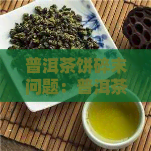 普洱茶饼碎末问题：普洱茶饼为何全是碎末？能喝吗？