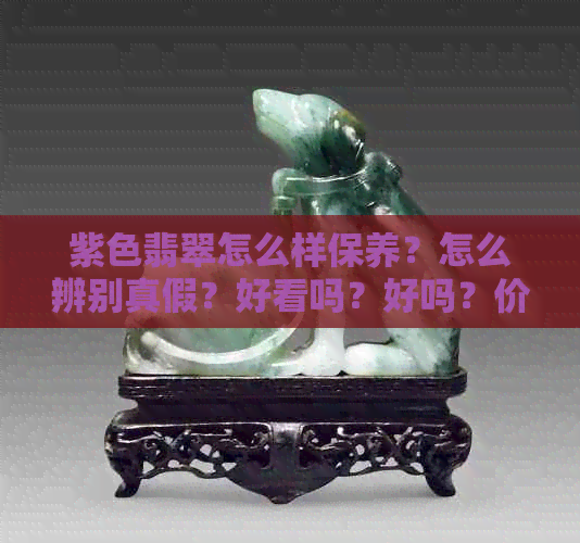 紫色翡翠怎么样保养？怎么辨别真假？好看吗？好吗？价值高吗？