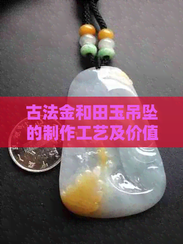 古法金和田玉吊坠的制作工艺及价值，包括是否容易掉色与镶嵌方式等