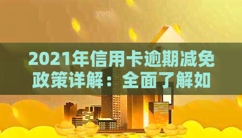 2021年信用卡逾期减免政策详解：全面了解如何应对逾期、减免费用及注意事项