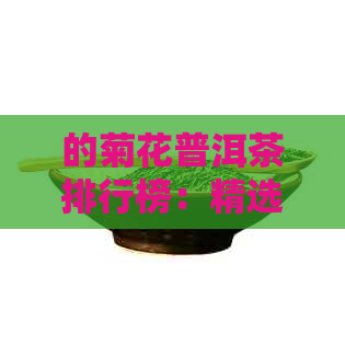 的菊花普洱茶排行榜：精选茶叶，品质与价格并重。