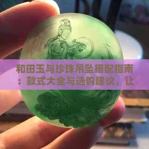 和田玉与珍珠吊坠搭配指南：款式大全与选购建议，让你轻松打造完美配饰