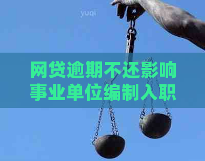 网贷逾期不还影响事业单位编制入职吗？如何解决？会对考事业单位有影响吗？