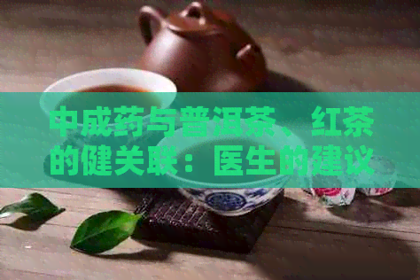 中成药与普洱茶、红茶的健关联：医生的建议与实际应用分析