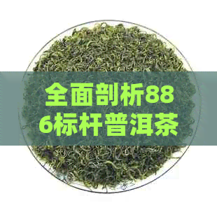 全面剖析886标杆普洱茶：独特优点与品鉴方法，助您成为普洱茶专家