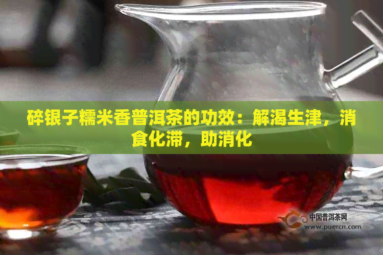 碎银子糯米香普洱茶的功效：解渴生津，消食化滞，助消化