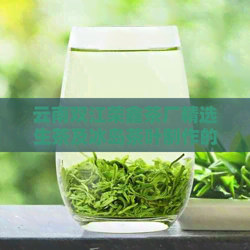 云南双江荣鑫茶厂精选生茶及冰岛茶叶制作的独特普洱茶品