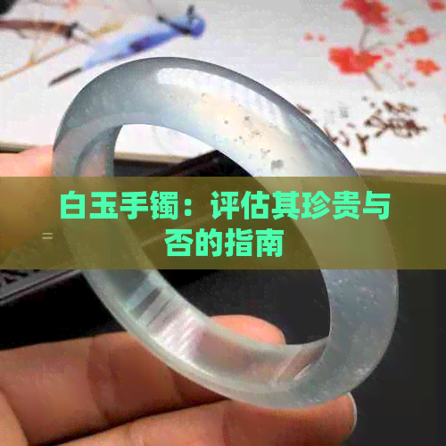 白玉手镯：评估其珍贵与否的指南